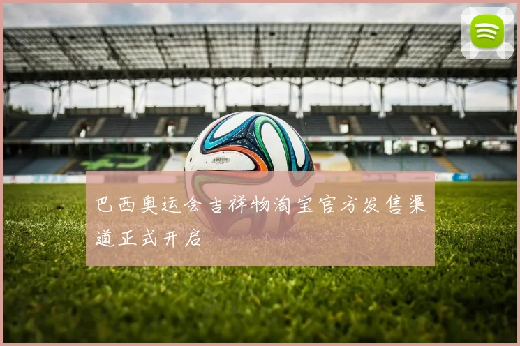 巴西奥运会吉祥物淘宝官方发售渠道正式开启