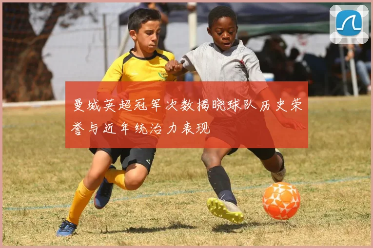 曼城英超冠军次数揭晓球队历史荣誉与近年统治力表现