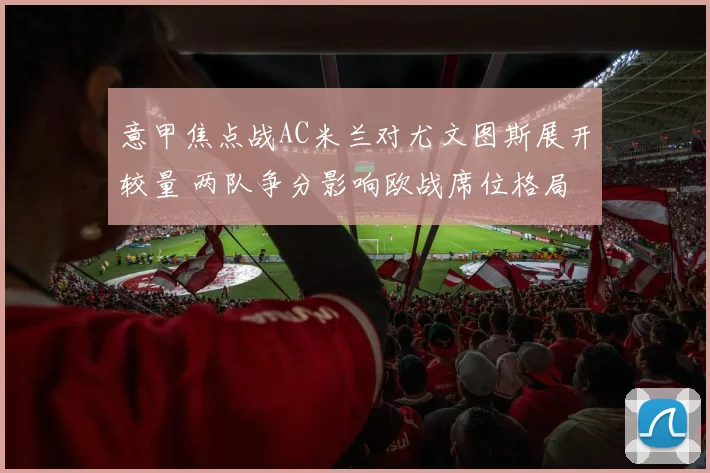 意甲焦点战AC米兰对尤文图斯展开较量 两队争分影响欧战席位格局