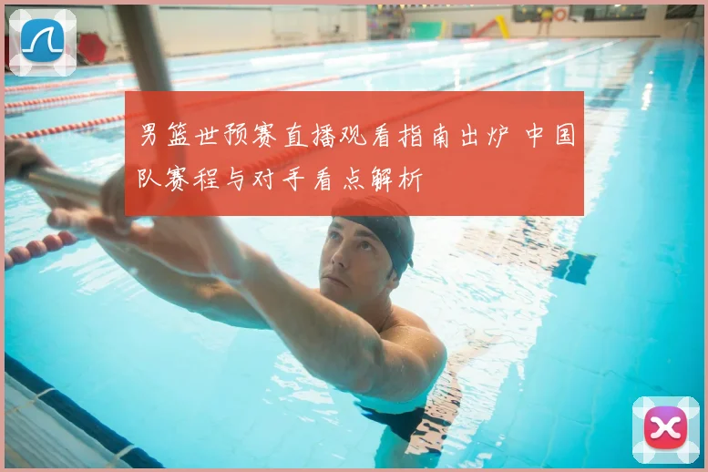 男篮世预赛直播观看指南出炉 中国队赛程与对手看点解析