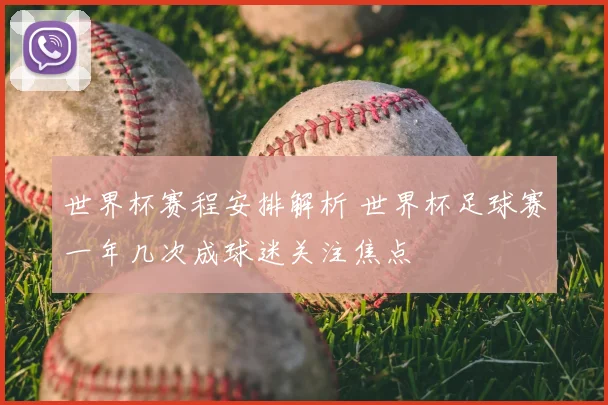 世界杯赛程安排解析 世界杯足球赛一年几次成球迷关注焦点