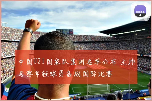 中国U21国家队集训名单公布 主帅考察年轻球员备战国际比赛