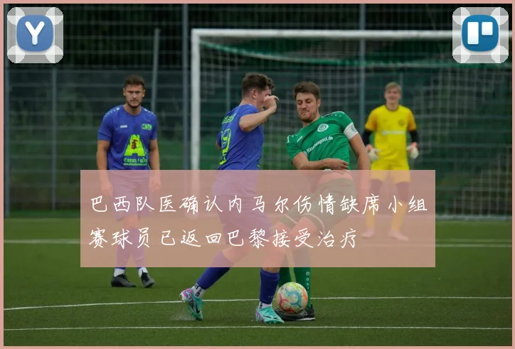 巴西队医确认内马尔伤情缺席小组赛球员已返回巴黎接受治疗