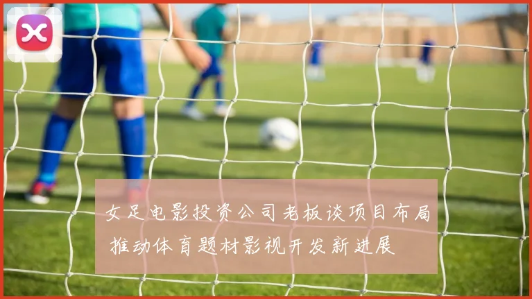 女足电影投资公司老板谈项目布局 推动体育题材影视开发新进展