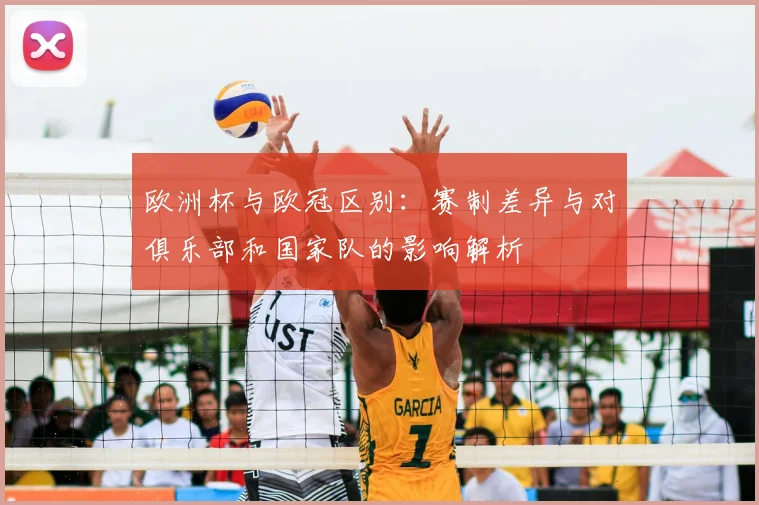 欧洲杯与欧冠区别：赛制差异与对俱乐部和国家队的影响解析