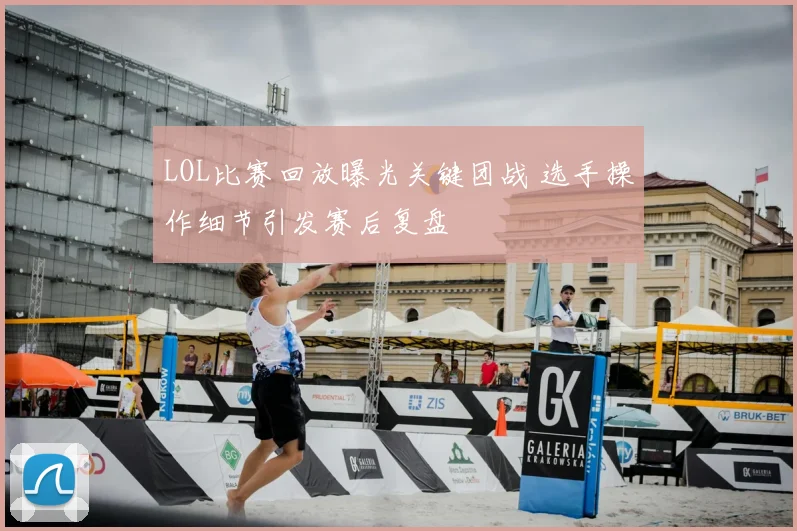 LOL比赛回放曝光关键团战 选手操作细节引发赛后复盘