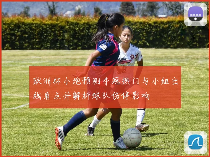 欧洲杯小炮预测夺冠热门与小组出线看点并解析球队伤停影响
