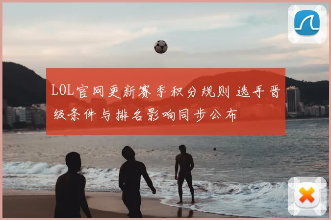 LOL官网更新赛季积分规则 选手晋级条件与排名影响同步公布
