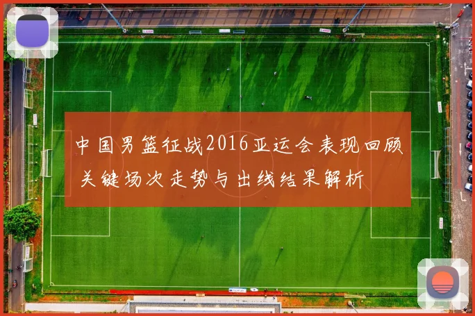 中国男篮征战2016亚运会表现回顾 关键场次走势与出线结果解析