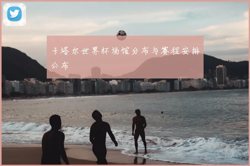 卡塔尔世界杯场馆分布与赛程安排公布