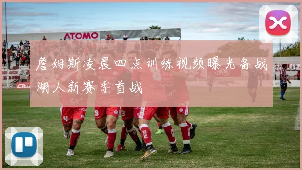 詹姆斯凌晨四点训练视频曝光备战湖人新赛季首战