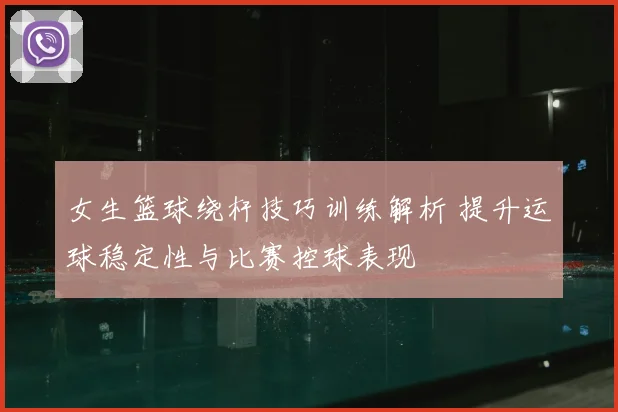 女生篮球绕杆技巧训练解析 提升运球稳定性与比赛控球表现