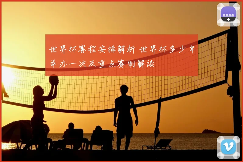 世界杯赛程安排解析 世界杯多少年举办一次及重点赛制解读