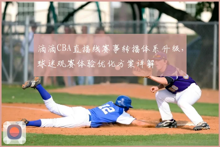 滴滴CBA直播线赛事转播体系升级，球迷观赛体验优化方案详解