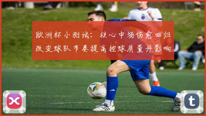 欧洲杯小测试：核心中场伤愈回归改变球队节奏提高控球质量并影响首发