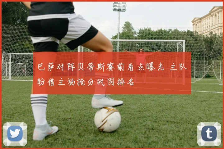 巴萨对阵贝蒂斯赛前看点曝光 主队盼借主场抢分巩固排名