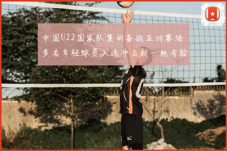 中国U22国家队集训备战亚洲赛场 多名年轻球员入选冲击新一轮考验