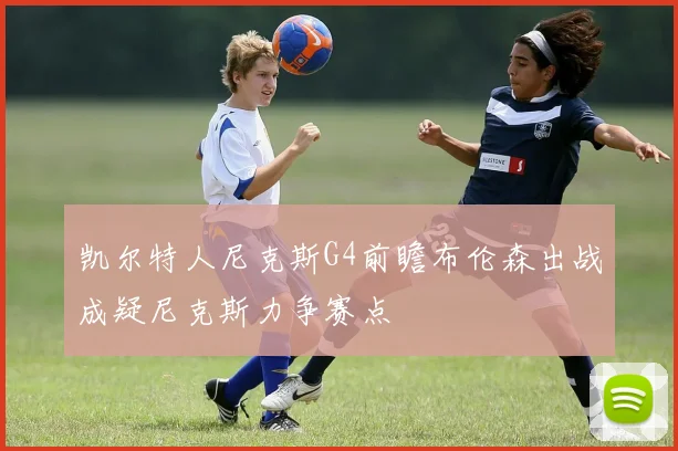 凯尔特人尼克斯G4前瞻布伦森出战成疑尼克斯力争赛点