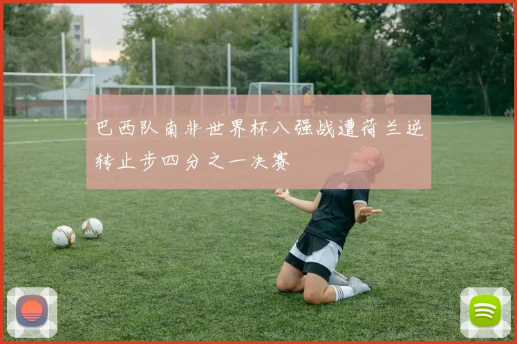巴西队南非世界杯八强战遭荷兰逆转止步四分之一决赛