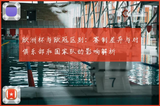 欧洲杯与欧冠区别：赛制差异与对俱乐部和国家队的影响解析