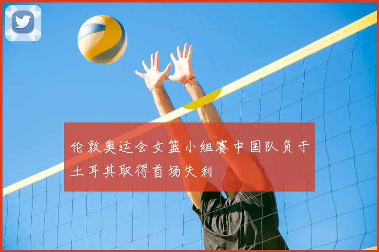 伦敦奥运会女篮小组赛中国队负于土耳其取得首场失利