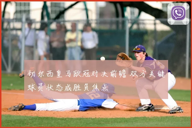 切尔西皇马欧冠对决前瞻 双方关键球员状态成胜负焦点