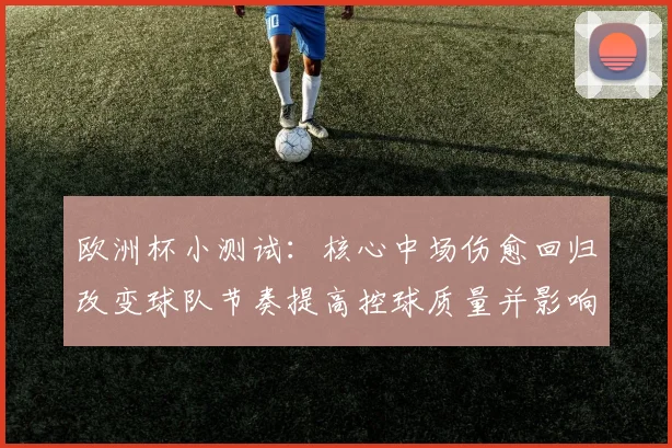 欧洲杯小测试：核心中场伤愈回归改变球队节奏提高控球质量并影响首发