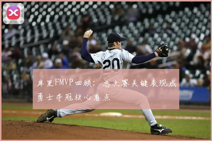 库里FMVP回顾：总决赛关键表现成勇士夺冠核心看点