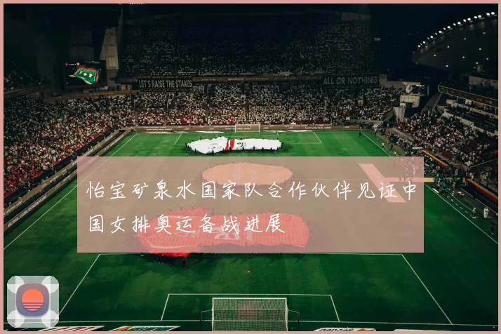 怡宝矿泉水国家队合作伙伴见证中国女排奥运备战进展