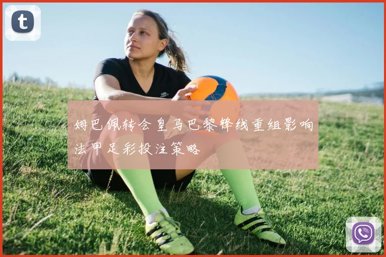 姆巴佩转会皇马巴黎锋线重组影响法甲足彩投注策略