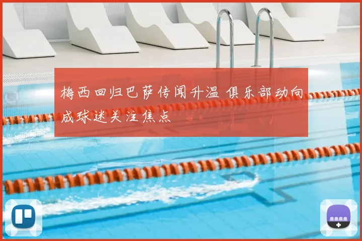 梅西回归巴萨传闻升温 俱乐部动向成球迷关注焦点