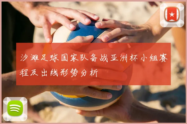 沙滩足球国家队备战亚洲杯小组赛程及出线形势分析