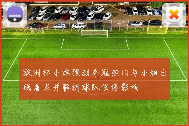 欧洲杯小炮预测夺冠热门与小组出线看点并解析球队伤停影响