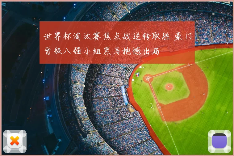 世界杯淘汰赛焦点战逆转取胜 豪门晋级八强小组黑马抱憾出局