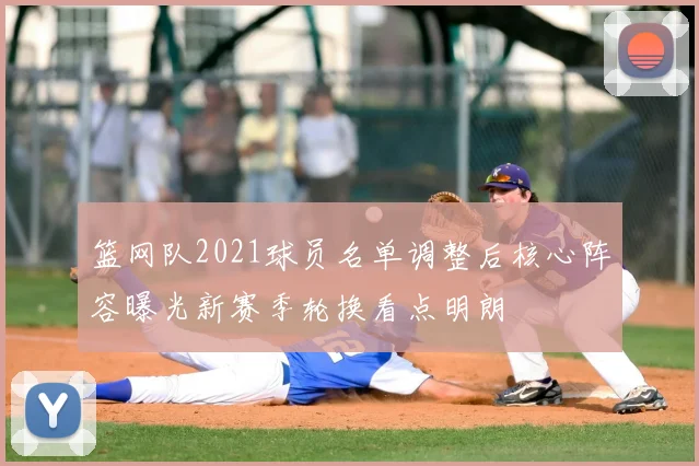 篮网队2021球员名单调整后核心阵容曝光新赛季轮换看点明朗