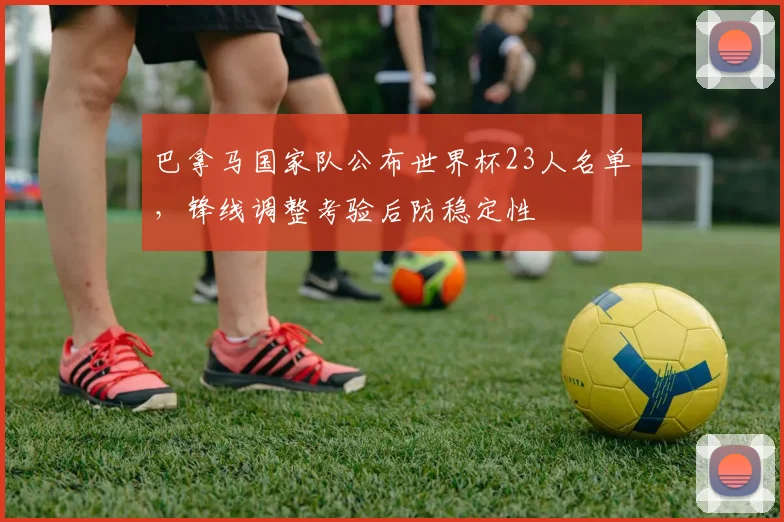 巴拿马国家队公布世界杯23人名单，锋线调整考验后防稳定性