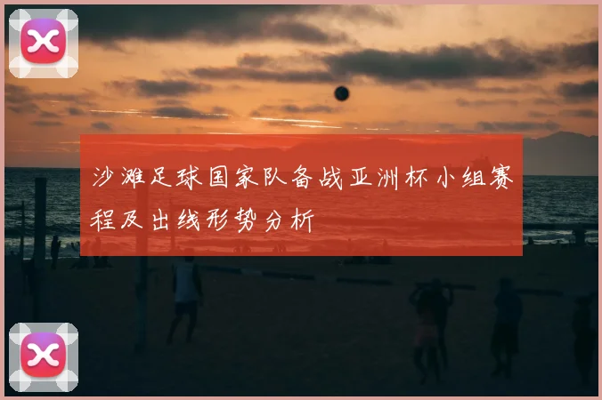 沙滩足球国家队备战亚洲杯小组赛程及出线形势分析