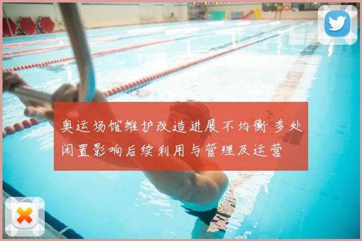 奥运场馆维护改造进展不均衡 多处闲置影响后续利用与管理及运营