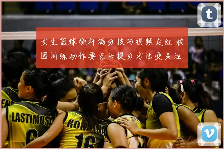 女生篮球绕杆满分技巧视频走红 校园训练动作要点和提分方法受关注