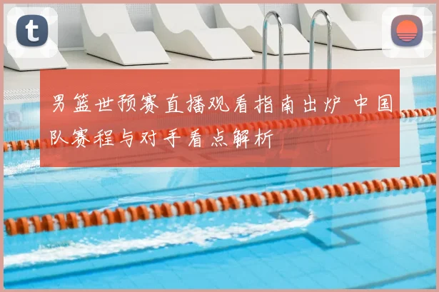 男篮世预赛直播观看指南出炉 中国队赛程与对手看点解析