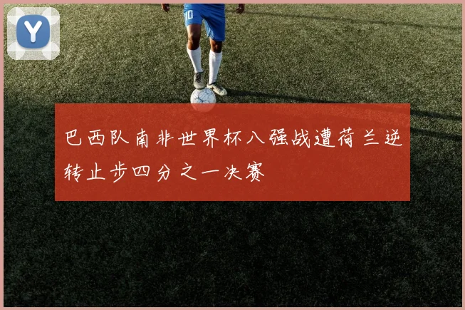 巴西队南非世界杯八强战遭荷兰逆转止步四分之一决赛