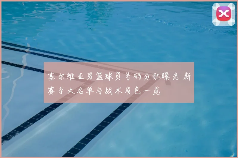 塞尔维亚男篮球员号码分配曝光 新赛季大名单与战术角色一览