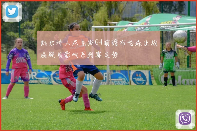 凯尔特人尼克斯G4前瞻布伦森出战成疑或影响系列赛走势