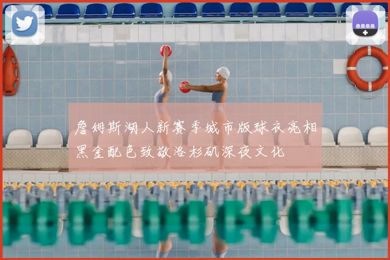 詹姆斯湖人新赛季城市版球衣亮相黑金配色致敬洛杉矶深夜文化