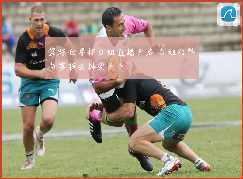篮球世界杯分组直播开启 各组对阵与赛程安排受关注