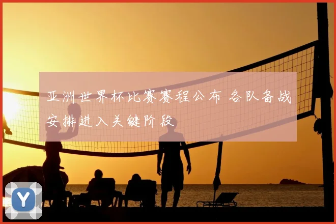 亚洲世界杯比赛赛程公布 各队备战安排进入关键阶段