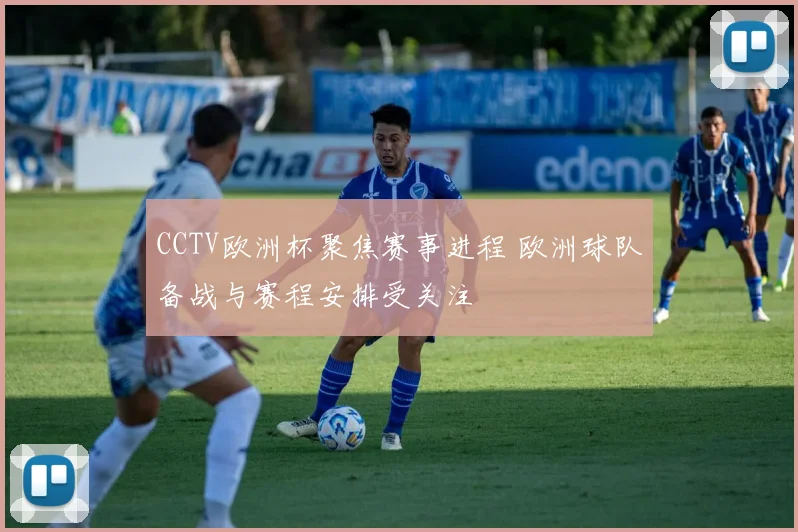 CCTV欧洲杯聚焦赛事进程 欧洲球队备战与赛程安排受关注