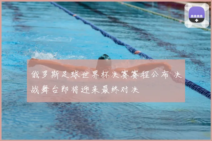 俄罗斯足球世界杯决赛赛程公布 决战舞台即将迎来最终对决
