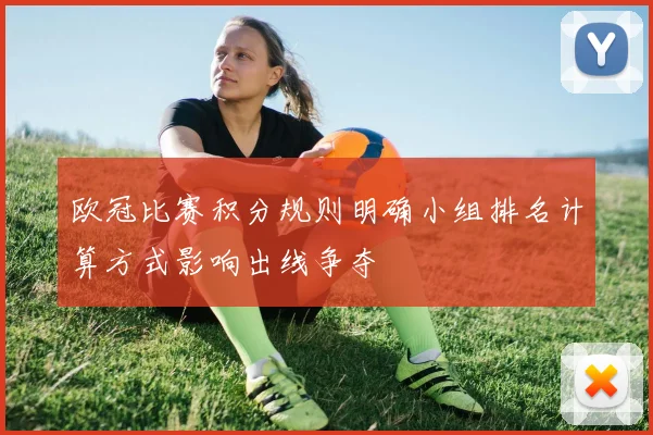 欧冠比赛积分规则明确小组排名计算方式影响出线争夺
