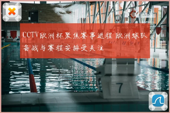 CCTV欧洲杯聚焦赛事进程 欧洲球队备战与赛程安排受关注